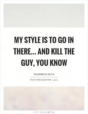 My style is to go in there... and kill the guy, you know Picture Quote #1
