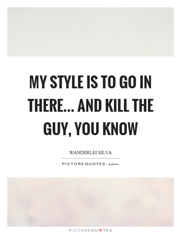 My style is to go in there... and kill the guy, you know Picture Quote #1