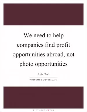 We need to help companies find profit opportunities abroad, not photo opportunities Picture Quote #1