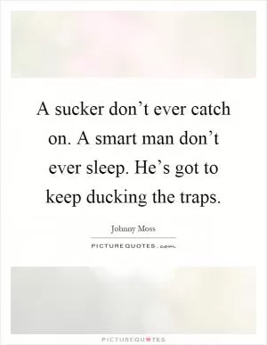 A sucker don’t ever catch on. A smart man don’t ever sleep. He’s got to keep ducking the traps Picture Quote #1