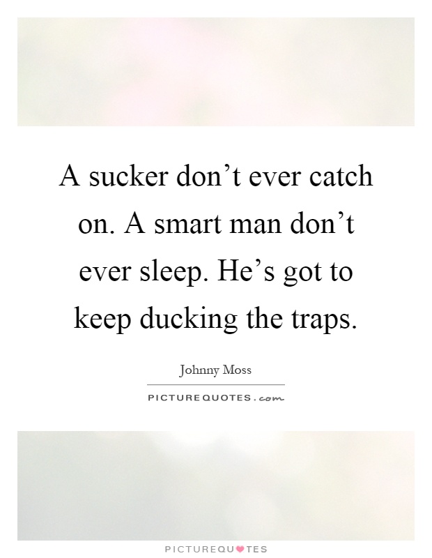 A sucker don't ever catch on. A smart man don't ever sleep. He's got to keep ducking the traps Picture Quote #1