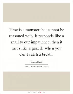 Time is a monster that cannot be reasoned with. It responds like a snail to our impatience, then it races like a gazelle when you can’t catch a breath Picture Quote #1