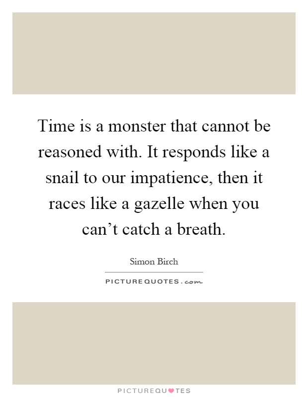 Time is a monster that cannot be reasoned with. It responds like a snail to our impatience, then it races like a gazelle when you can't catch a breath Picture Quote #1