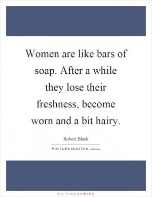 Women are like bars of soap. After a while they lose their freshness, become worn and a bit hairy Picture Quote #1