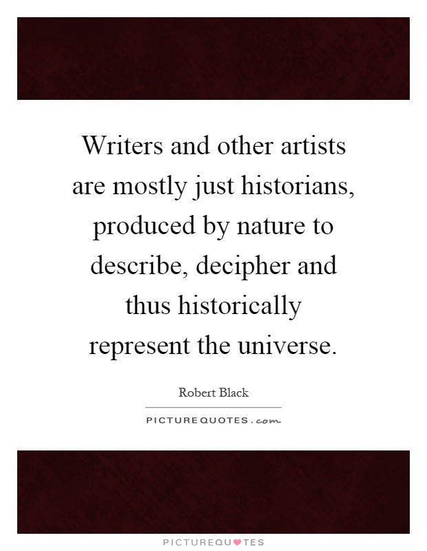 Writers and other artists are mostly just historians, produced by nature to describe, decipher and thus historically represent the universe Picture Quote #1