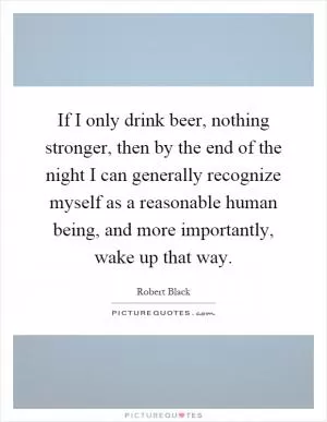 If I only drink beer, nothing stronger, then by the end of the night I can generally recognize myself as a reasonable human being, and more importantly, wake up that way Picture Quote #1