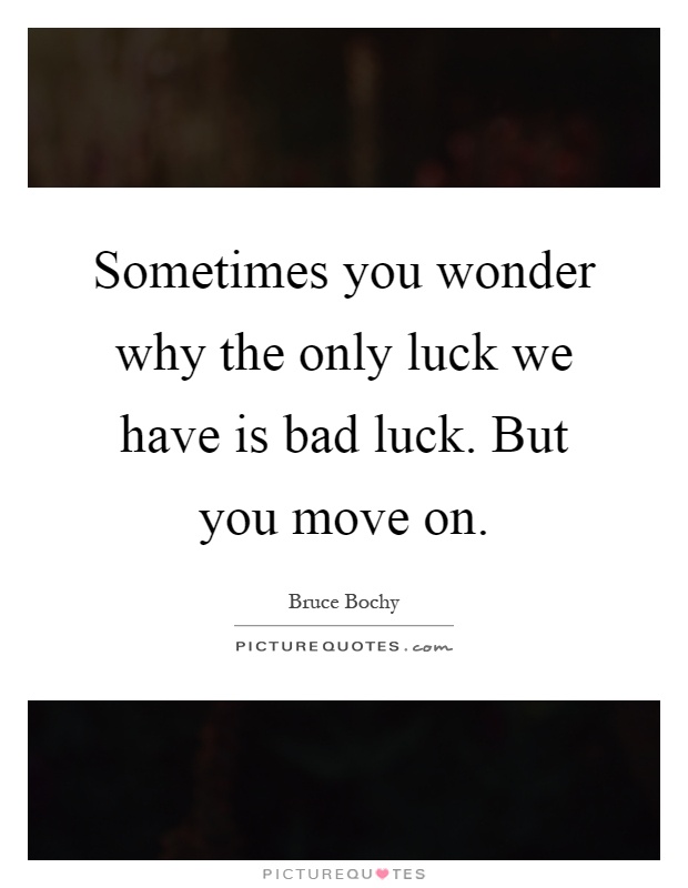 Sometimes you wonder why the only luck we have is bad luck. But you move on Picture Quote #1