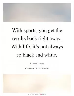 With sports, you get the results back right away. With life, it’s not always so black and white Picture Quote #1