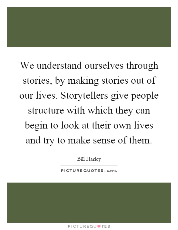 We understand ourselves through stories, by making stories out of our lives. Storytellers give people structure with which they can begin to look at their own lives and try to make sense of them Picture Quote #1