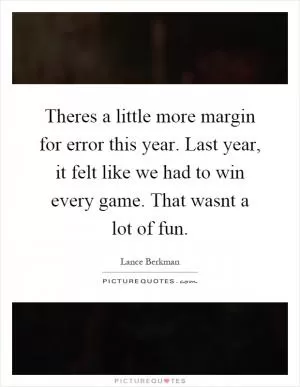 Theres a little more margin for error this year. Last year, it felt like we had to win every game. That wasnt a lot of fun Picture Quote #1