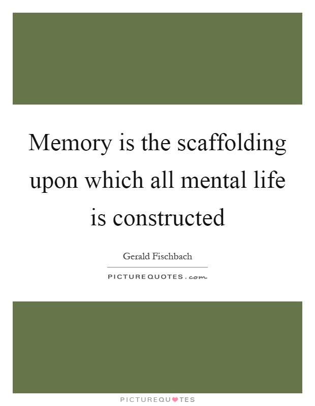 Memory is the scaffolding upon which all mental life is constructed Picture Quote #1