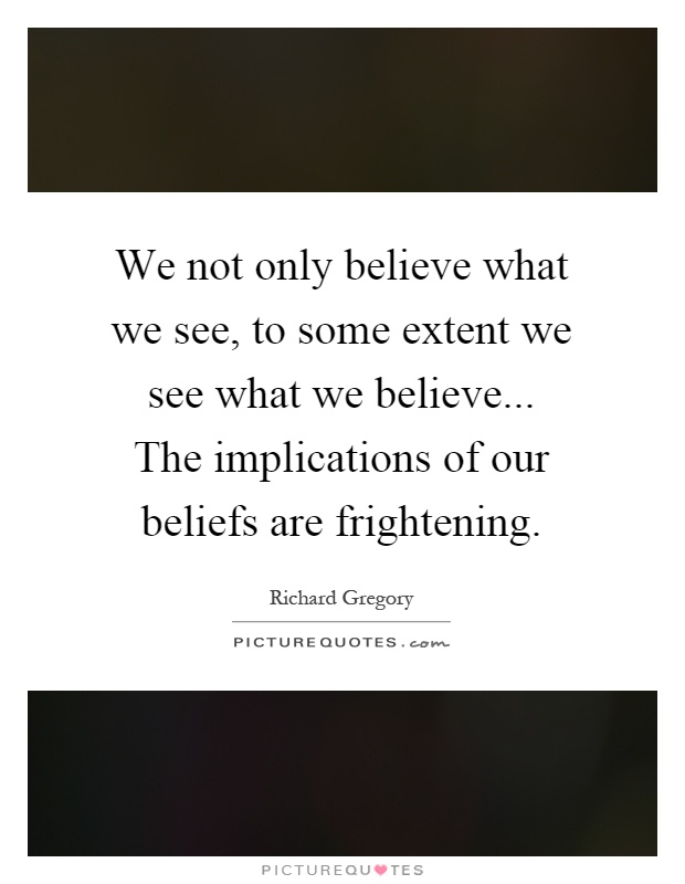 We not only believe what we see, to some extent we see what we believe... The implications of our beliefs are frightening Picture Quote #1