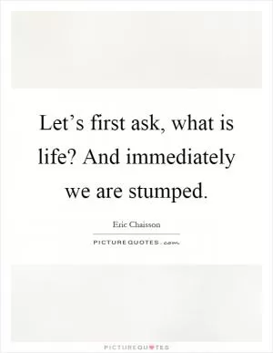 Let’s first ask, what is life? And immediately we are stumped Picture Quote #1