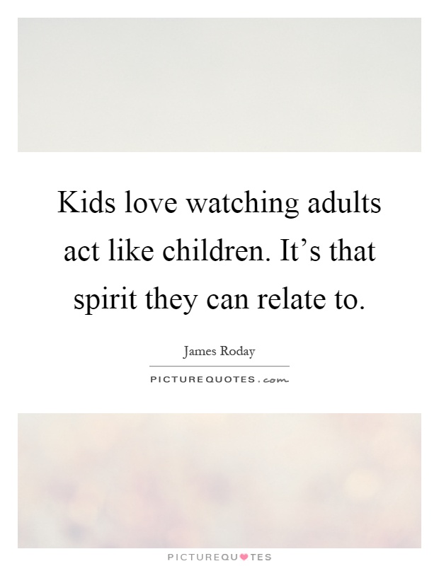 Kids love watching adults act like children. It's that spirit they can relate to Picture Quote #1