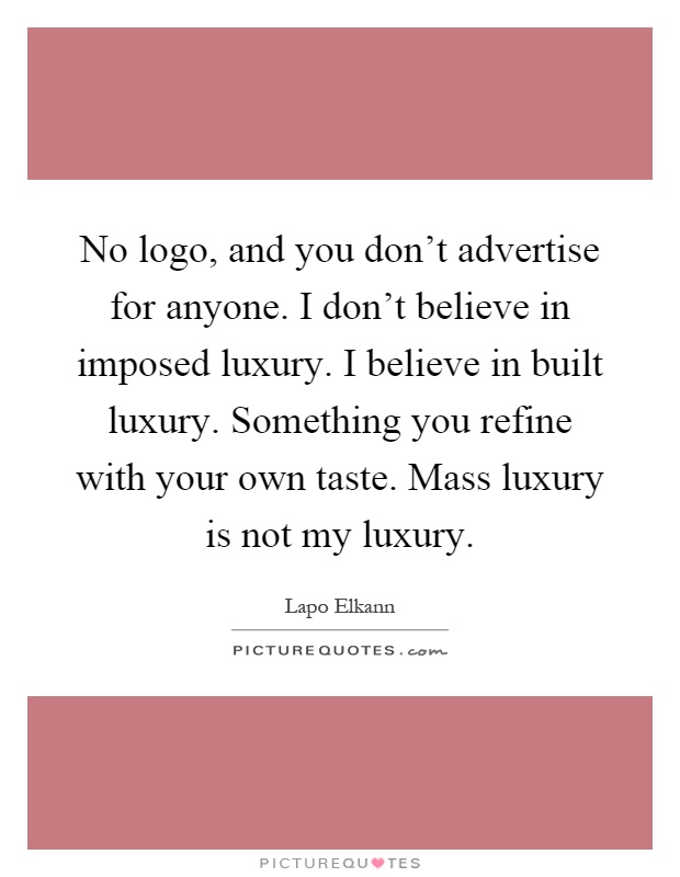 No logo, and you don't advertise for anyone. I don't believe in imposed luxury. I believe in built luxury. Something you refine with your own taste. Mass luxury is not my luxury Picture Quote #1