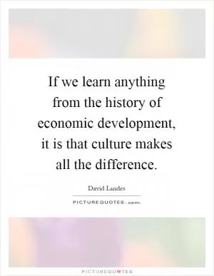 If we learn anything from the history of economic development, it is that culture makes all the difference Picture Quote #1