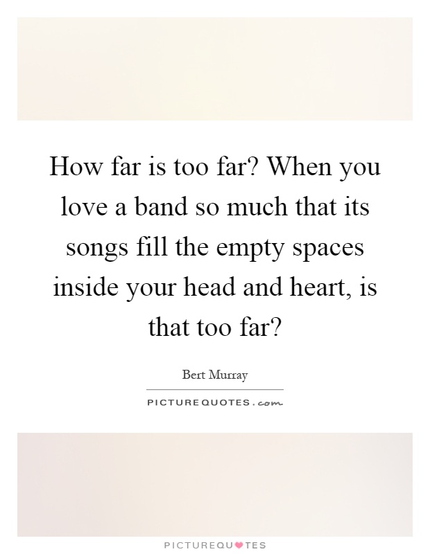 How far is too far? When you love a band so much that its songs fill the empty spaces inside your head and heart, is that too far? Picture Quote #1