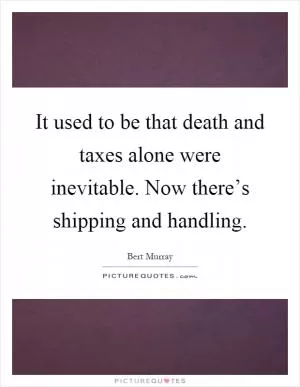 It used to be that death and taxes alone were inevitable. Now there’s shipping and handling Picture Quote #1