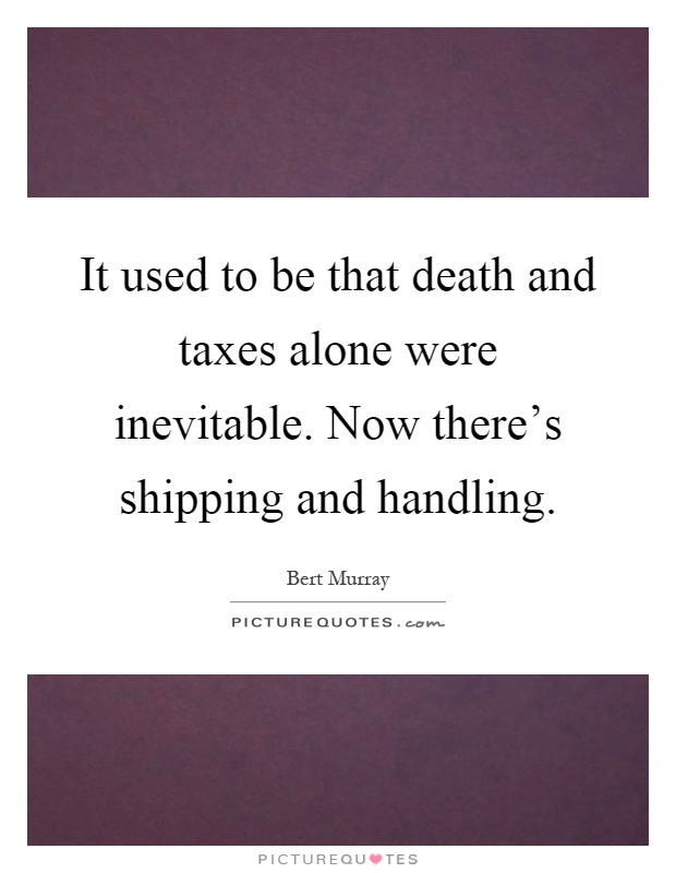 It used to be that death and taxes alone were inevitable. Now there's shipping and handling Picture Quote #1