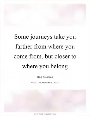 Some journeys take you farther from where you come from, but closer to where you belong Picture Quote #1