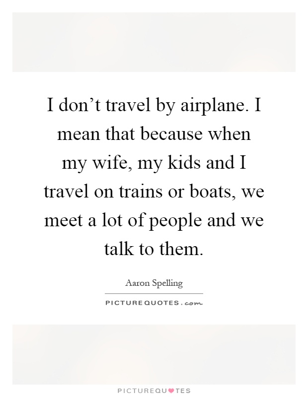 I don't travel by airplane. I mean that because when my wife, my kids and I travel on trains or boats, we meet a lot of people and we talk to them Picture Quote #1