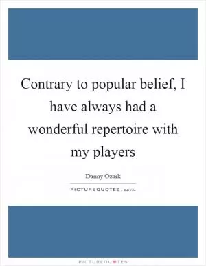 Contrary to popular belief, I have always had a wonderful repertoire with my players Picture Quote #1