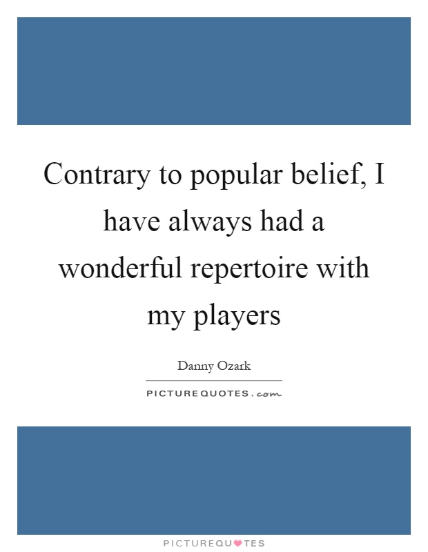 Contrary to popular belief, I have always had a wonderful repertoire with my players Picture Quote #1