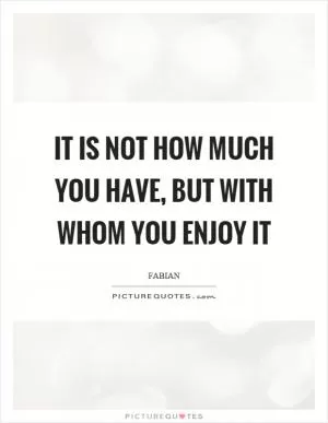 It is not how much you have, but with whom you enjoy it Picture Quote #1