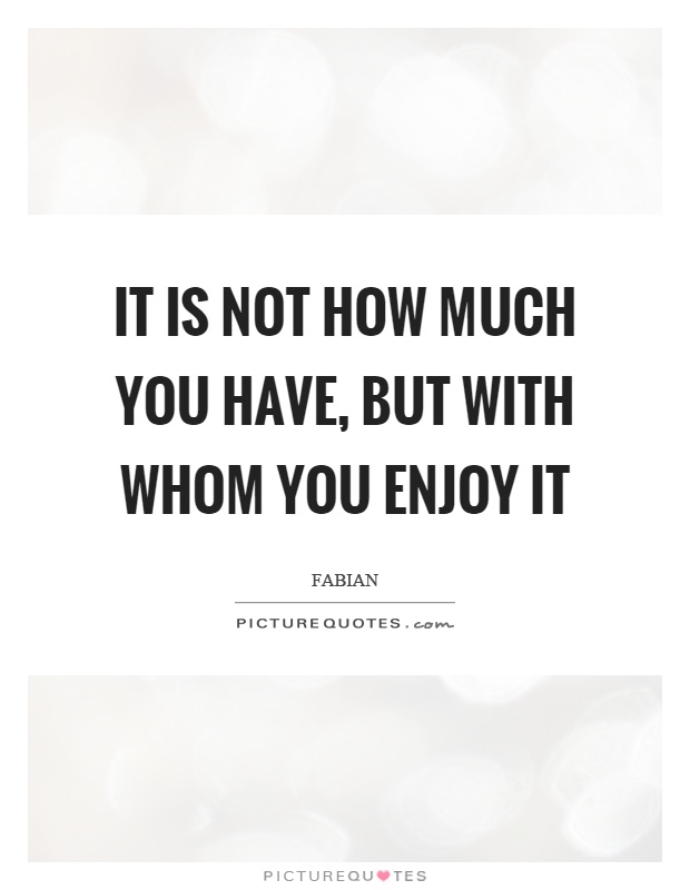 It is not how much you have, but with whom you enjoy it Picture Quote #1
