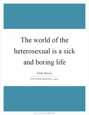 The world of the heterosexual is a sick and boring life Picture Quote #1
