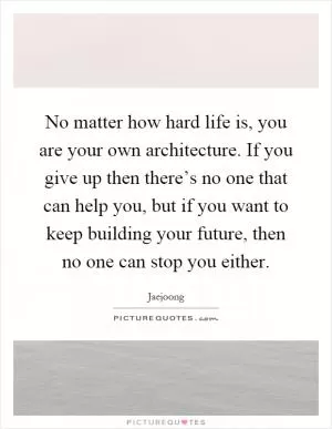 No matter how hard life is, you are your own architecture. If you give up then there’s no one that can help you, but if you want to keep building your future, then no one can stop you either Picture Quote #1