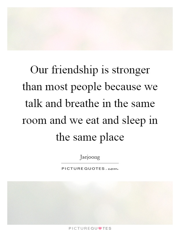 Our friendship is stronger than most people because we talk and breathe in the same room and we eat and sleep in the same place Picture Quote #1