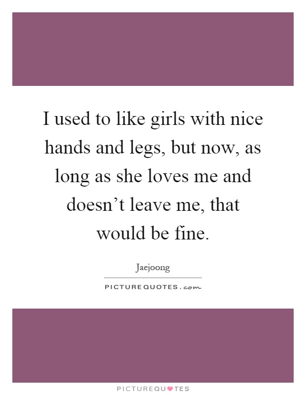 I used to like girls with nice hands and legs, but now, as long as she loves me and doesn't leave me, that would be fine Picture Quote #1