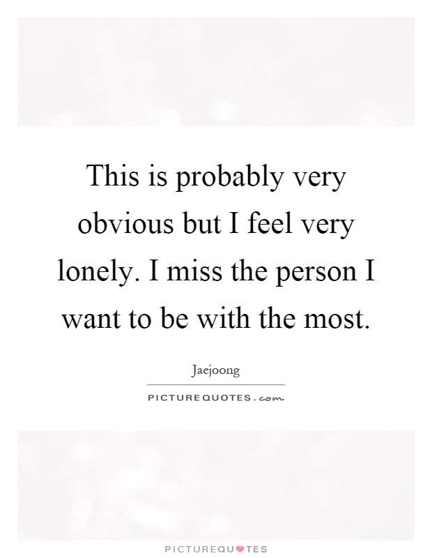 This is probably very obvious but I feel very lonely. I miss the person I want to be with the most Picture Quote #1