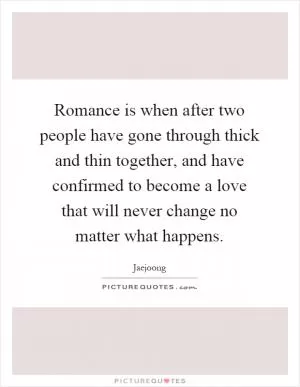 Romance is when after two people have gone through thick and thin together, and have confirmed to become a love that will never change no matter what happens Picture Quote #1