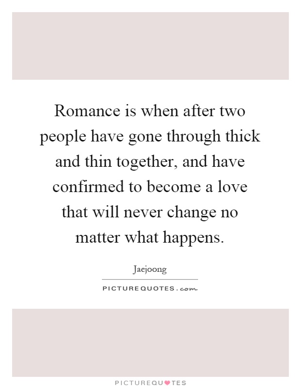Romance is when after two people have gone through thick and thin together, and have confirmed to become a love that will never change no matter what happens Picture Quote #1