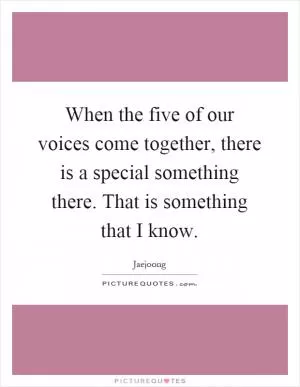 When the five of our voices come together, there is a special something there. That is something that I know Picture Quote #1
