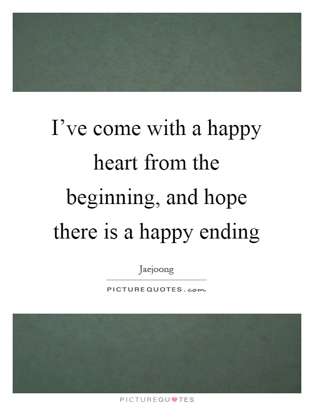 I've come with a happy heart from the beginning, and hope there is a happy ending Picture Quote #1