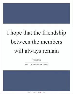 I hope that the friendship between the members will always remain Picture Quote #1