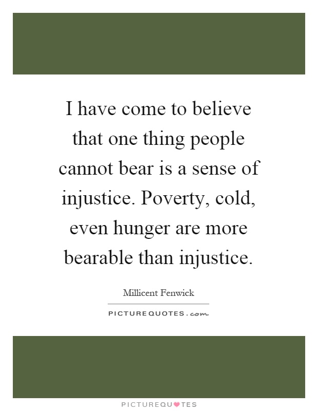 I have come to believe that one thing people cannot bear is a sense of injustice. Poverty, cold, even hunger are more bearable than injustice Picture Quote #1