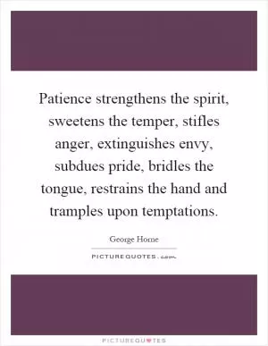 Patience strengthens the spirit, sweetens the temper, stifles anger, extinguishes envy, subdues pride, bridles the tongue, restrains the hand and tramples upon temptations Picture Quote #1