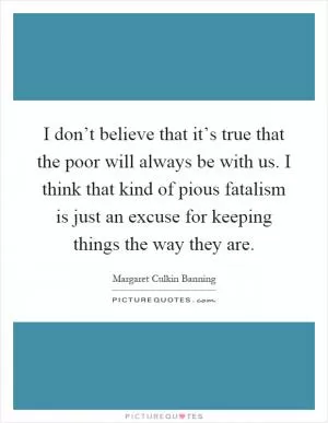 I don’t believe that it’s true that the poor will always be with us. I think that kind of pious fatalism is just an excuse for keeping things the way they are Picture Quote #1