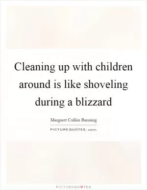Cleaning up with children around is like shoveling during a blizzard Picture Quote #1