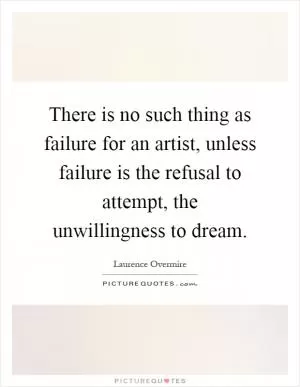 There is no such thing as failure for an artist, unless failure is the refusal to attempt, the unwillingness to dream Picture Quote #1