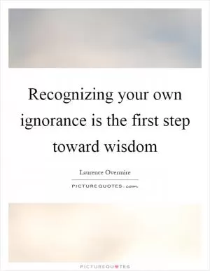 Recognizing your own ignorance is the first step toward wisdom Picture Quote #1