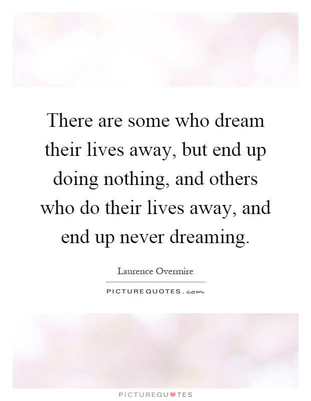 There are some who dream their lives away, but end up doing nothing, and others who do their lives away, and end up never dreaming Picture Quote #1