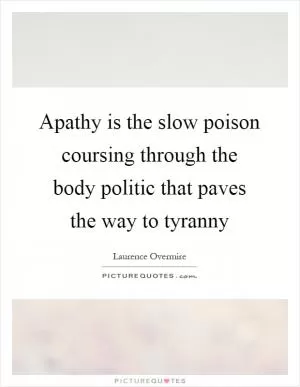 Apathy is the slow poison coursing through the body politic that paves the way to tyranny Picture Quote #1