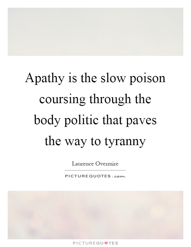 Apathy is the slow poison coursing through the body politic that paves the way to tyranny Picture Quote #1
