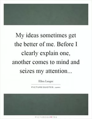 My ideas sometimes get the better of me. Before I clearly explain one, another comes to mind and seizes my attention Picture Quote #1
