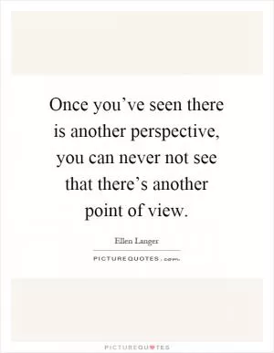 Once you’ve seen there is another perspective, you can never not see that there’s another point of view Picture Quote #1